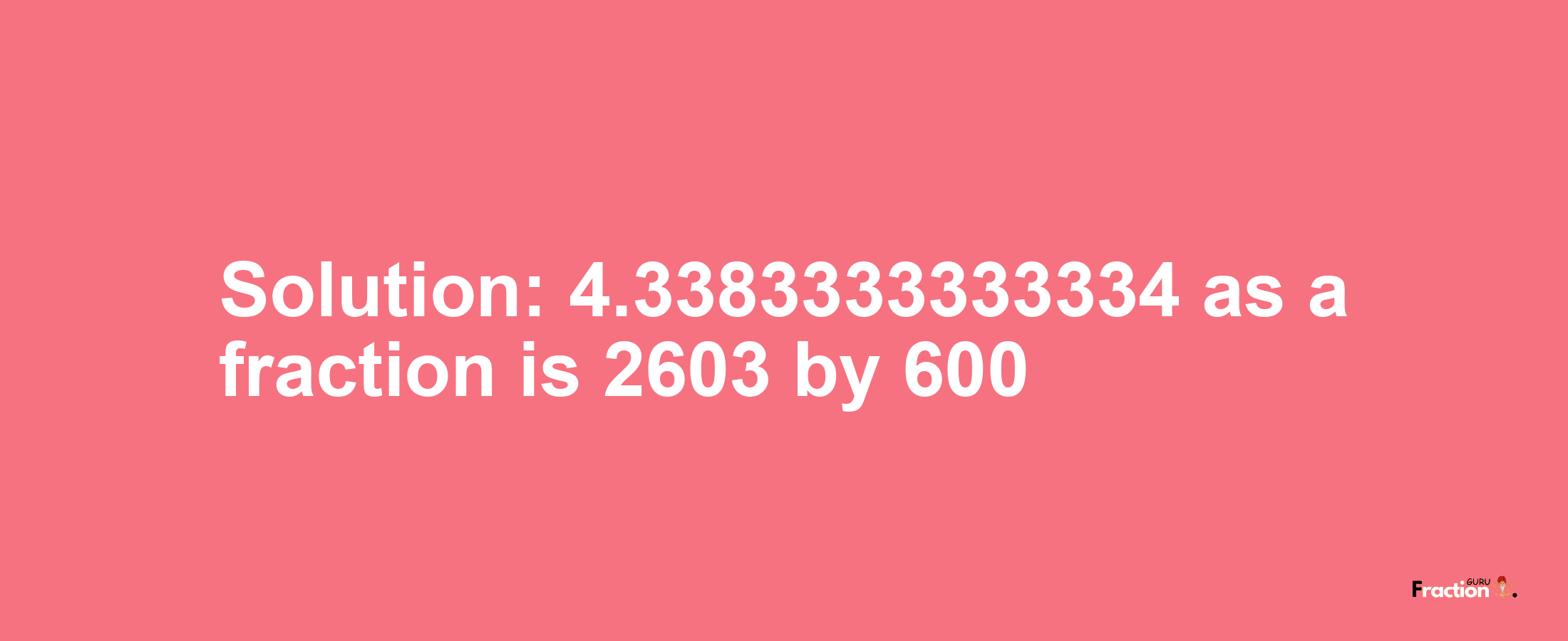 Solution:4.3383333333334 as a fraction is 2603/600